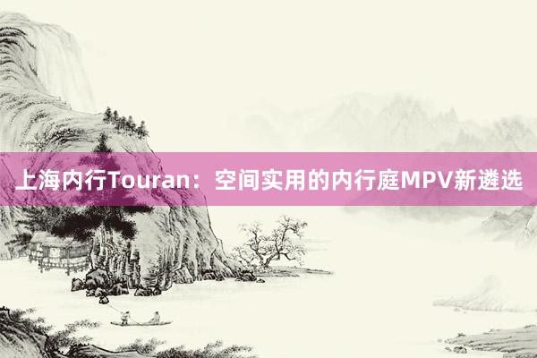上海内行Touran：空间实用的内行庭MPV新遴选